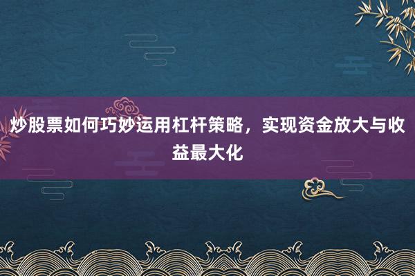 炒股票如何巧妙运用杠杆策略，实现资金放大与收益最大化