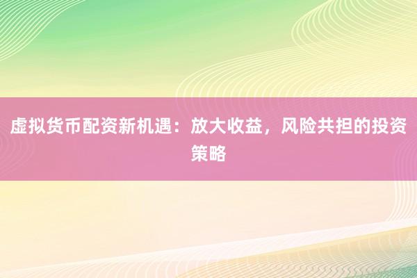虚拟货币配资新机遇：放大收益，风险共担的投资策略