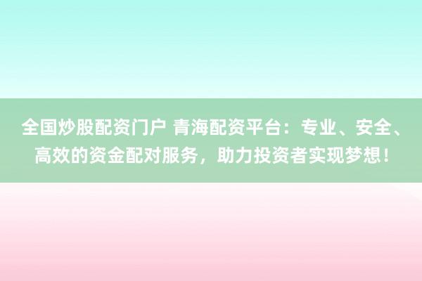 全国炒股配资门户 青海配资平台：专业、安全、高效的资金配对服务，助力投资者实现梦想！