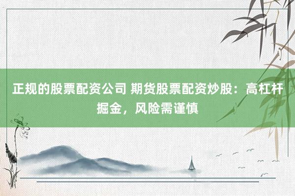 正规的股票配资公司 期货股票配资炒股：高杠杆掘金，风险需谨慎