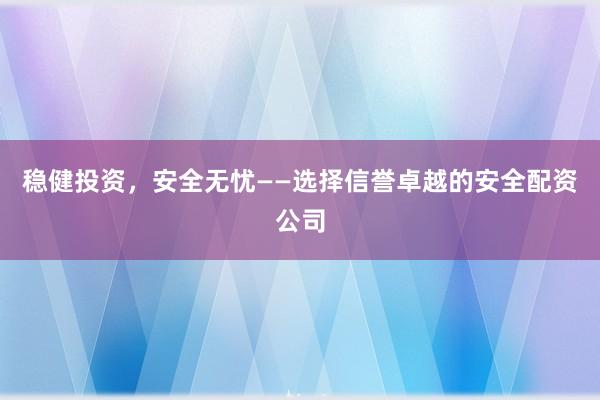 稳健投资，安全无忧——选择信誉卓越的安全配资公司