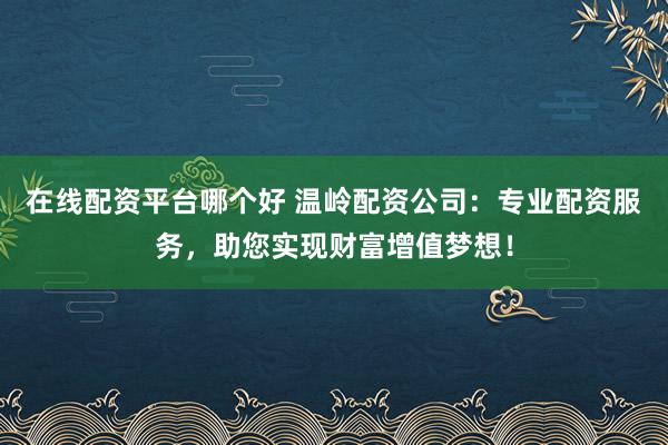 在线配资平台哪个好 温岭配资公司：专业配资服务，助您实现财富增值梦想！