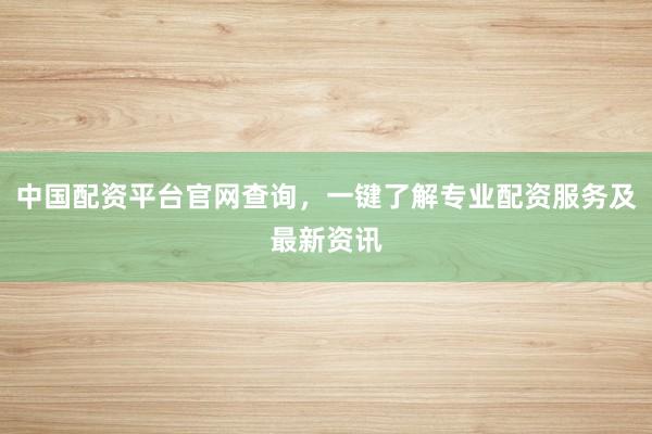 中国配资平台官网查询，一键了解专业配资服务及最新资讯