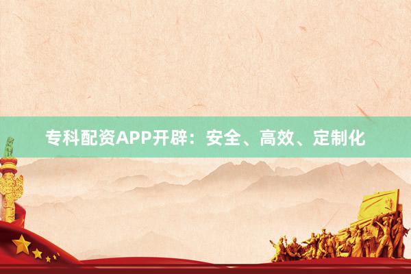 专科配资APP开辟：安全、高效、定制化