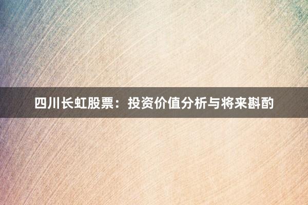 四川长虹股票：投资价值分析与将来斟酌