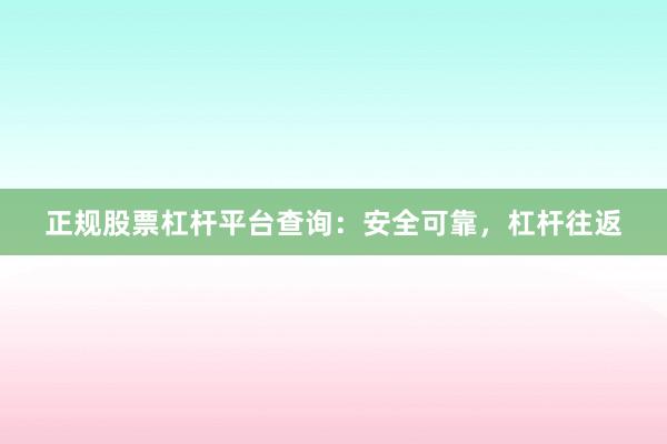 正规股票杠杆平台查询：安全可靠，杠杆往返