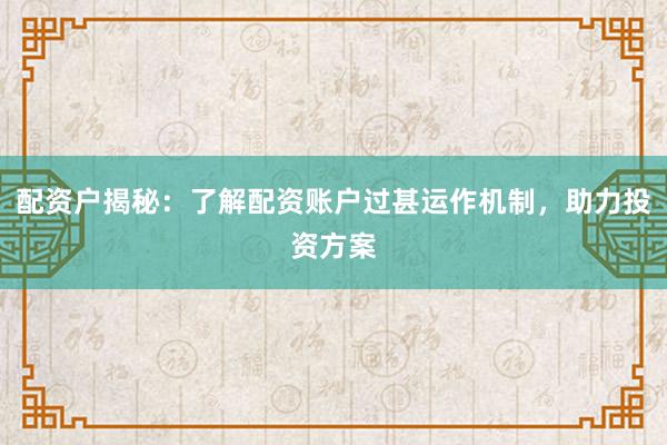 配资户揭秘：了解配资账户过甚运作机制，助力投资方案
