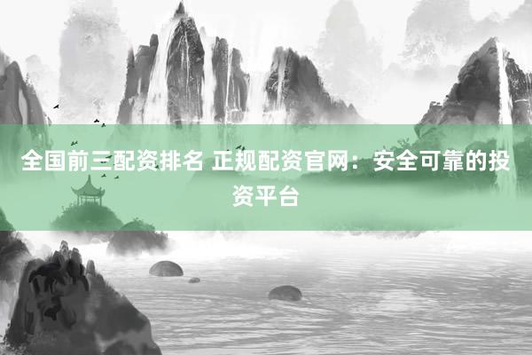 全国前三配资排名 正规配资官网：安全可靠的投资平台