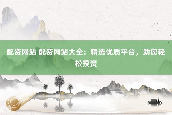 配资网站 配资网站大全：精选优质平台，助您轻松投资