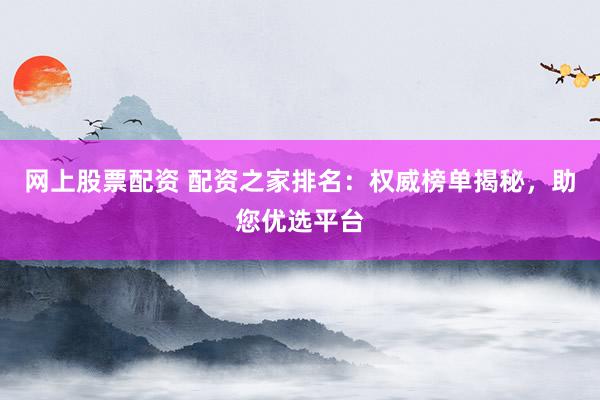 网上股票配资 配资之家排名：权威榜单揭秘，助您优选平台
