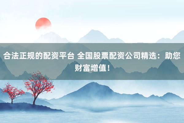 合法正规的配资平台 全国股票配资公司精选：助您财富增值！