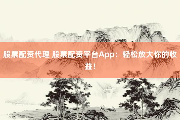 股票配资代理 股票配资平台App：轻松放大你的收益！