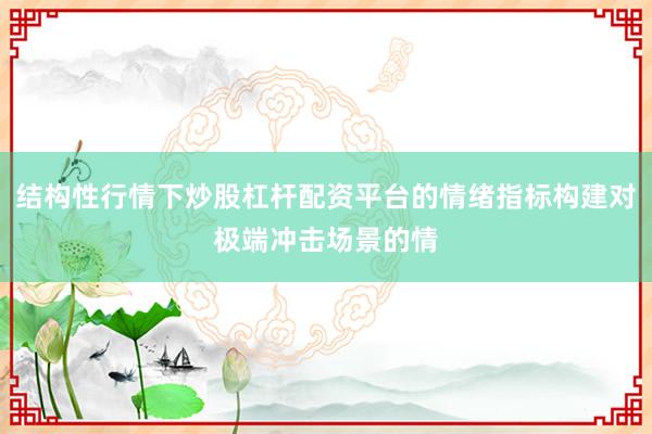 结构性行情下炒股杠杆配资平台的情绪指标构建对极端冲击场景的情