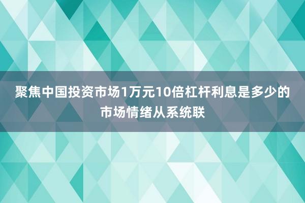 聚焦中国投资市场1万元10倍杠杆利息是多少的市场情绪从系统联