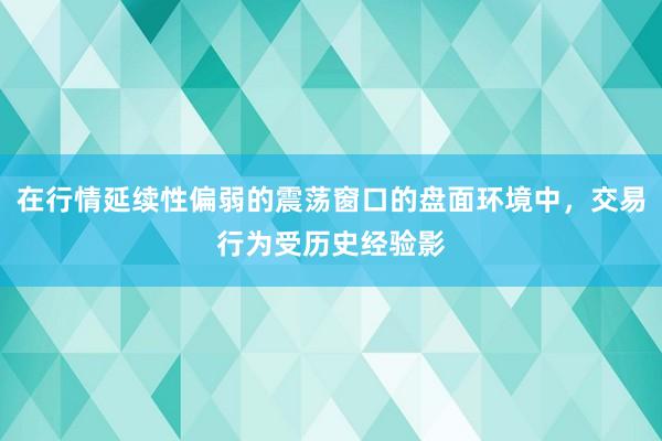 在行情延续性偏弱的震荡窗口的盘面环境中，交易行为受历史经验影