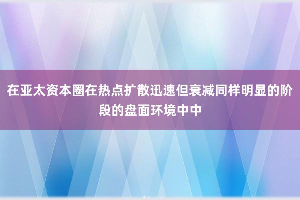 在亚太资本圈在热点扩散迅速但衰减同样明显的阶段的盘面环境中中
