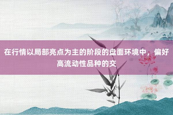在行情以局部亮点为主的阶段的盘面环境中，偏好高流动性品种的交