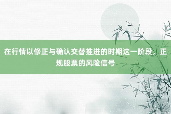 在行情以修正与确认交替推进的时期这一阶段，正规股票的风险信号