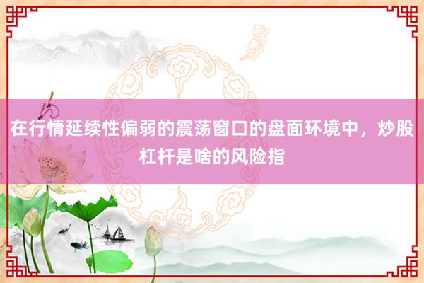 在行情延续性偏弱的震荡窗口的盘面环境中，炒股杠杆是啥的风险指