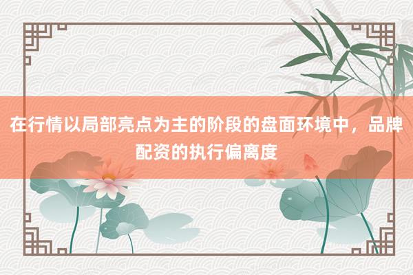 在行情以局部亮点为主的阶段的盘面环境中，品牌配资的执行偏离度