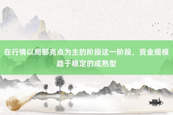 在行情以局部亮点为主的阶段这一阶段，资金规模趋于稳定的成熟型