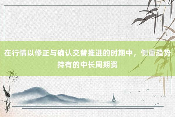 在行情以修正与确认交替推进的时期中，侧重趋势持有的中长周期资