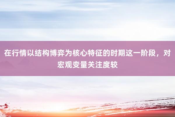 在行情以结构博弈为核心特征的时期这一阶段，对宏观变量关注度较