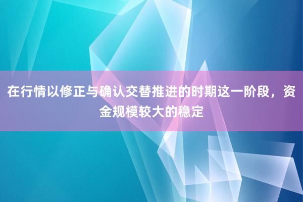 在行情以修正与确认交替推进的时期这一阶段，资金规模较大的稳定