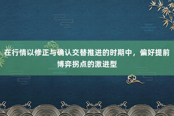 在行情以修正与确认交替推进的时期中，偏好提前博弈拐点的激进型