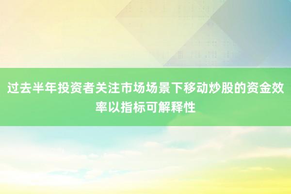 过去半年投资者关注市场场景下移动炒股的资金效率以指标可解释性