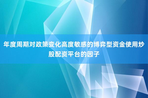 年度周期对政策变化高度敏感的博弈型资金使用炒股配资平台的因子