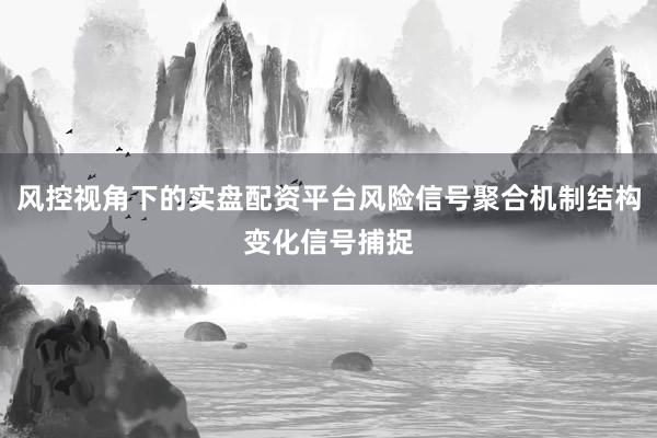 风控视角下的实盘配资平台风险信号聚合机制结构变化信号捕捉