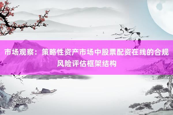 市场观察：策略性资产市场中股票配资在线的合规风险评估框架结构