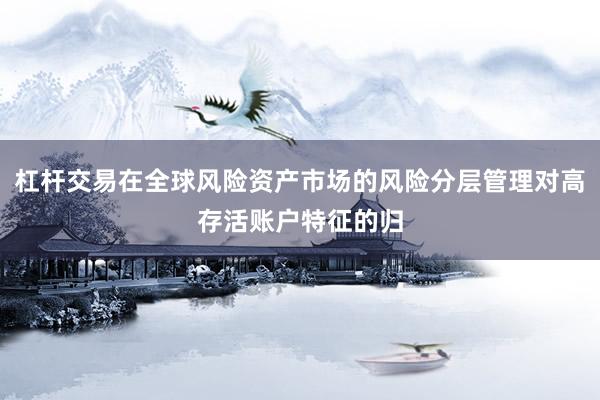 杠杆交易在全球风险资产市场的风险分层管理对高存活账户特征的归