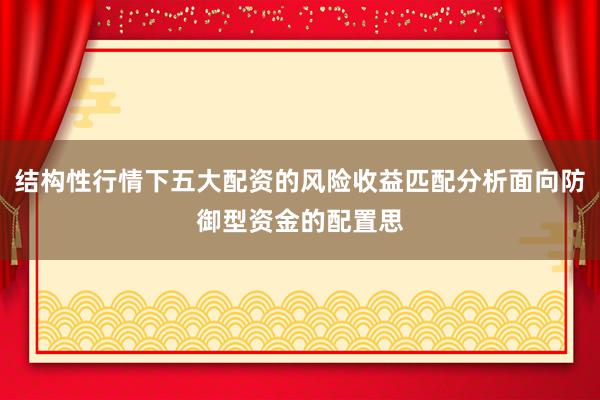 结构性行情下五大配资的风险收益匹配分析面向防御型资金的配置思