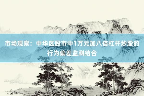 市场观察：中华区股市中1万元加八倍杠杆炒股的行为偏差监测结合