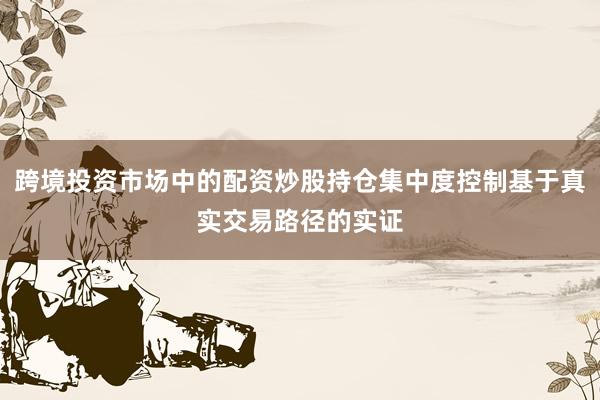 跨境投资市场中的配资炒股持仓集中度控制基于真实交易路径的实证