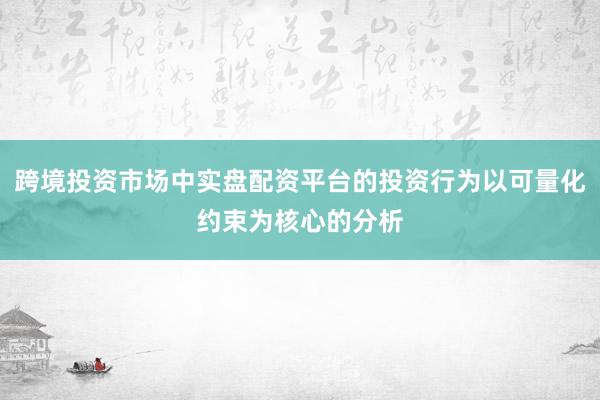 跨境投资市场中实盘配资平台的投资行为以可量化约束为核心的分析