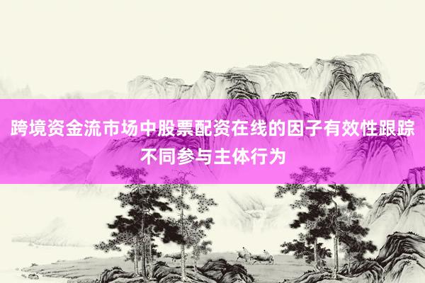 跨境资金流市场中股票配资在线的因子有效性跟踪不同参与主体行为