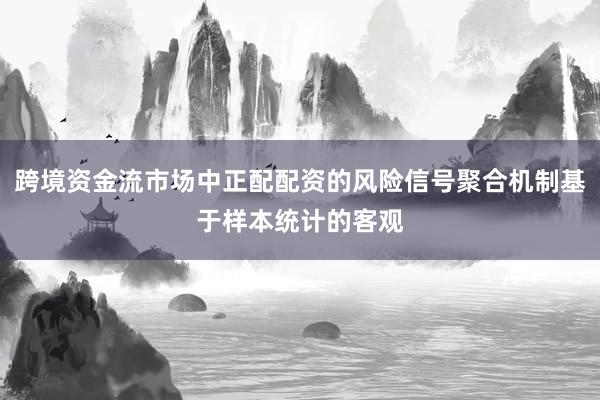 跨境资金流市场中正配配资的风险信号聚合机制基于样本统计的客观