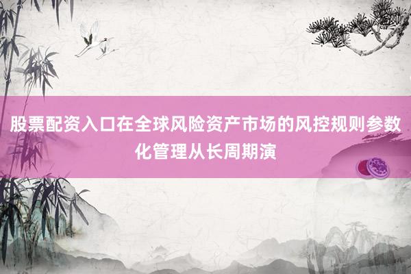 股票配资入口在全球风险资产市场的风控规则参数化管理从长周期演