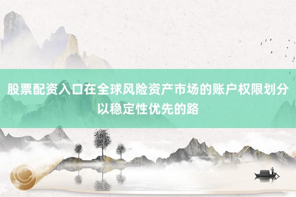 股票配资入口在全球风险资产市场的账户权限划分以稳定性优先的路