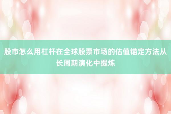 股市怎么用杠杆在全球股票市场的估值锚定方法从长周期演化中提炼