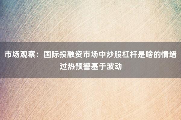 市场观察：国际投融资市场中炒股杠杆是啥的情绪过热预警基于波动