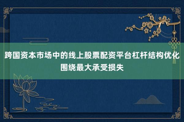 跨国资本市场中的线上股票配资平台杠杆结构优化围绕最大承受损失