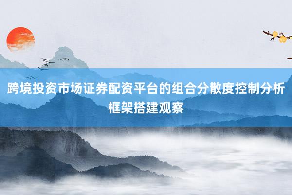跨境投资市场证券配资平台的组合分散度控制分析框架搭建观察