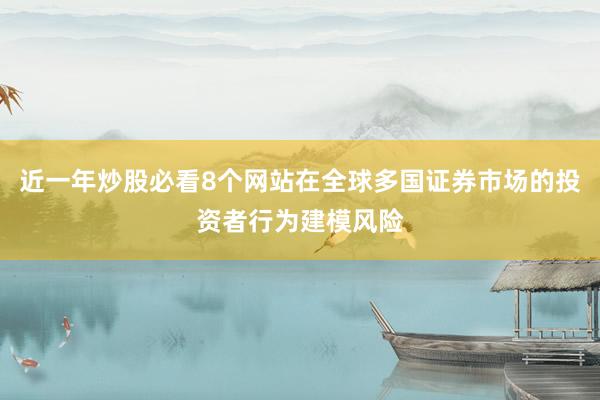 近一年炒股必看8个网站在全球多国证券市场的投资者行为建模风险