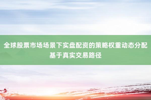 全球股票市场场景下实盘配资的策略权重动态分配基于真实交易路径