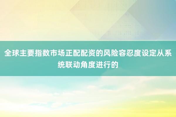全球主要指数市场正配配资的风险容忍度设定从系统联动角度进行的