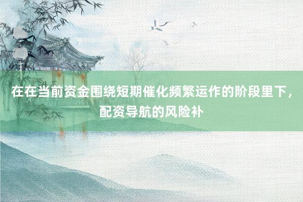 在在当前资金围绕短期催化频繁运作的阶段里下，配资导航的风险补